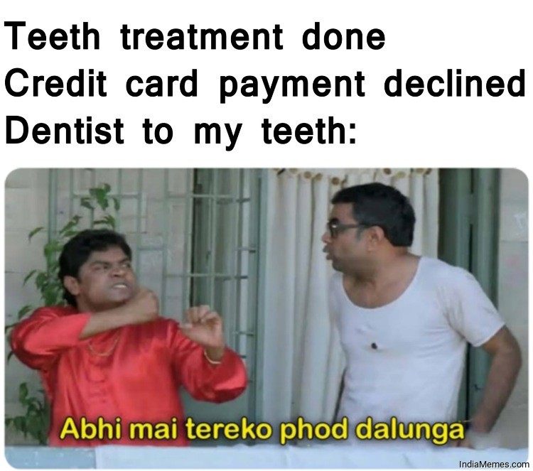 Teeth treatment done Credit card declined Dentist to my teeth meme.jpg