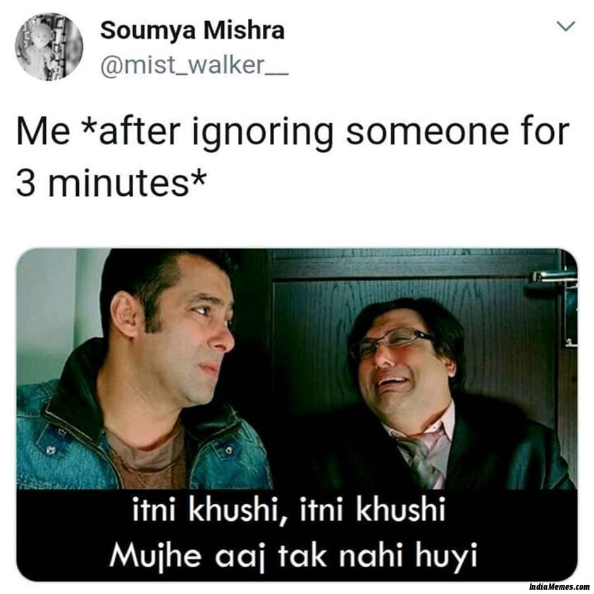Me after ignoring someone for 3 minutes Itni khushi mujhe aaj tak nahi hui meme.jpg