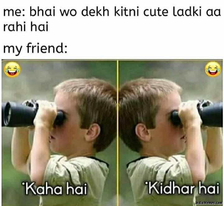 Me Bhai wo dekh kitni cute ladki aa rahi hai My friend kaha hai kidhar hai meme.jpg