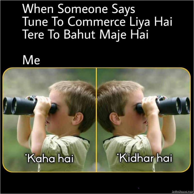 When someone says Tune to commerce liya hai Tere to bahut maje hai Me Kaha hai kidhar hai meme.jpg