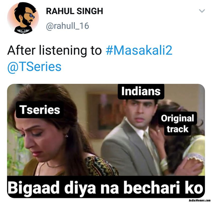 After listening to Masakali 2 Indians to T Series Bigaad diya na bechari ko meme.jpg