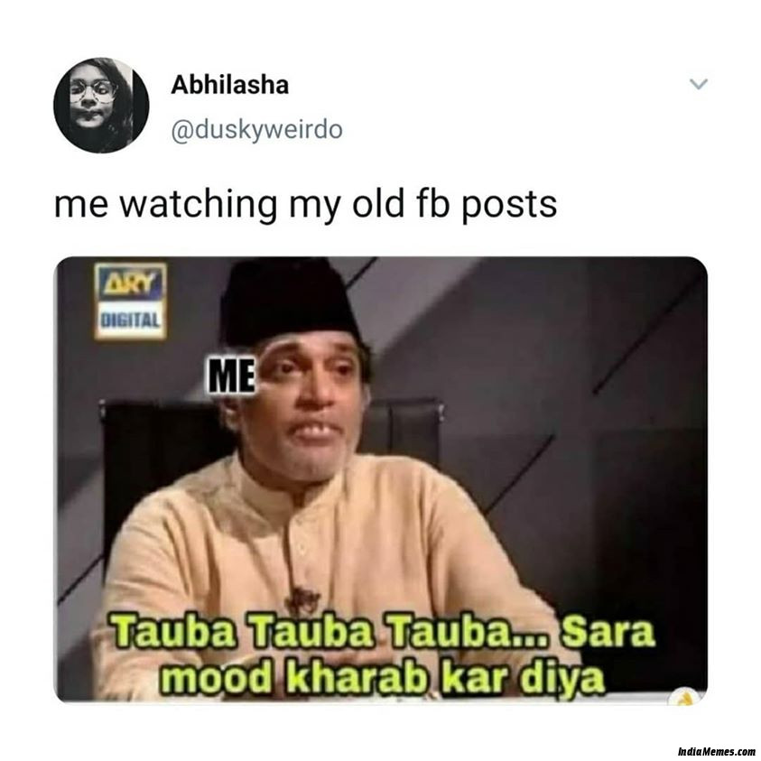 Me watching my old FB posts Tauba tauba tauba sara mood kharab kar diya meme.jpg