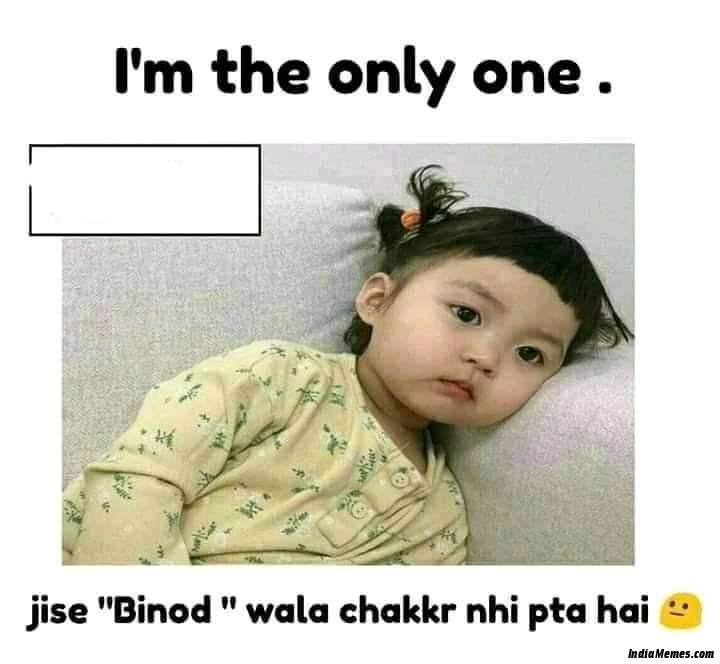 Im the only one jise Binod wala chakkar maloom nahi hai meme